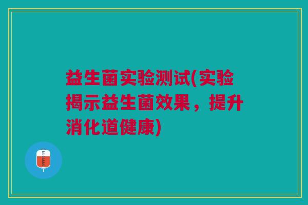 益生菌实验测试(实验揭示益生菌效果,提升消化道健康)