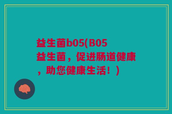 益生菌b05(B05益生菌,促进肠道健康,助您健康生活!) 益生菌b05(B05益生菌,促进肠道健康,助您健康生活!)