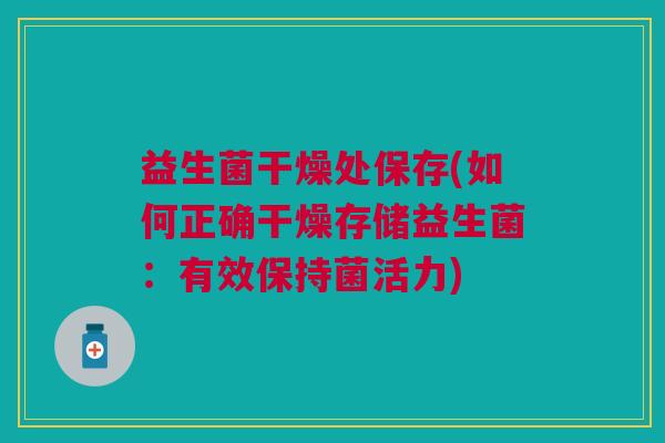 益生菌干燥处保存(如何正确干燥存储益生菌:有效保持菌活力)