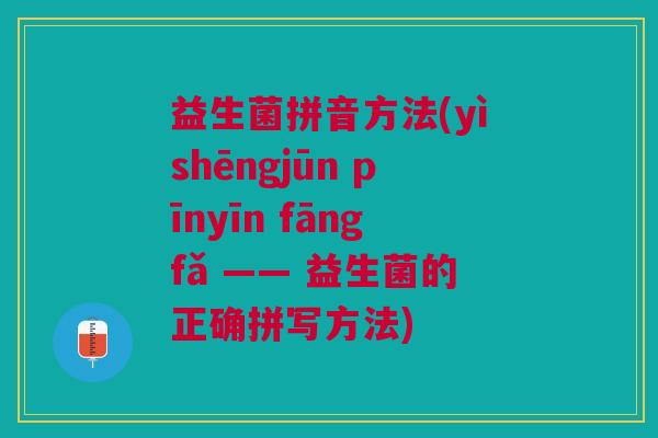 益生菌拼音方法(yìshēngjūn pīnyīn fāngfǎ —— 益生菌的正确拼写方法) 益生菌拼音方法(yìshēngjūn pīnyīn fāngfǎ —— 益生菌的正确拼写方法)