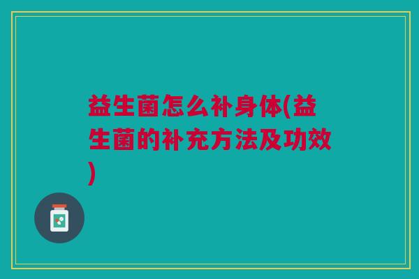 益生菌怎么补身体(益生菌的补充方法及功效) 益生菌怎么补身体(益生菌的补充方法及功效)