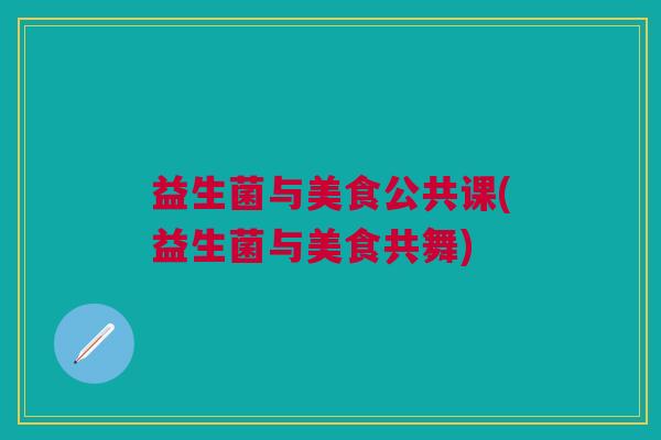 益生菌与美食公共课(益生菌与美食共舞) 益生菌与美食公共课(益生菌与美食共舞)