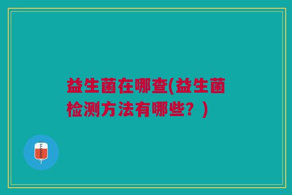 益生菌在哪查(益生菌检测方法有哪些?)