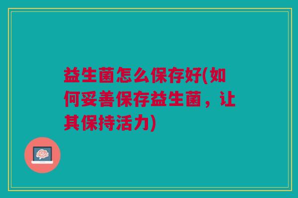 益生菌怎么保存好(如何妥善保存益生菌,让其保持活力)