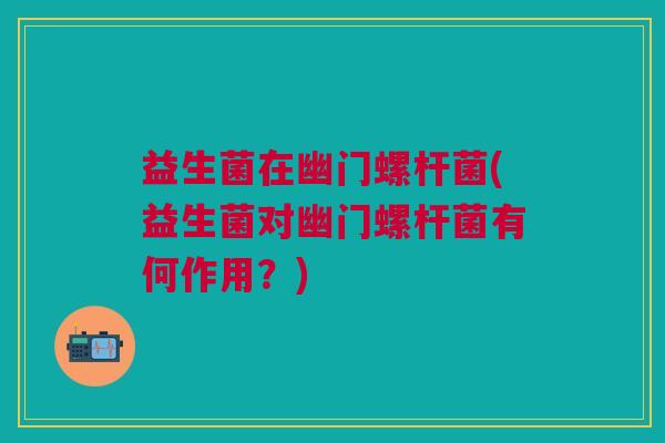 益生菌在幽门螺杆菌(益生菌对幽门螺杆菌有何作用?)