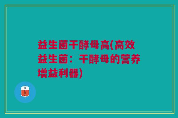 益生菌干酵母高(高效益生菌:干酵母的营养增益利器) 益生菌干酵母高(高效益生菌:干酵母的营养增益利器)