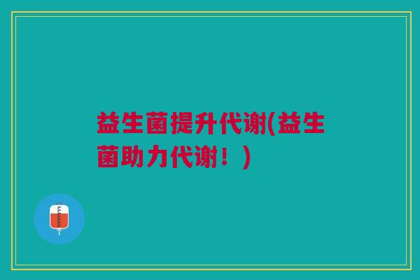 益生菌提升代谢(益生菌助力代谢!) 益生菌提升代谢(益生菌助力代谢!)