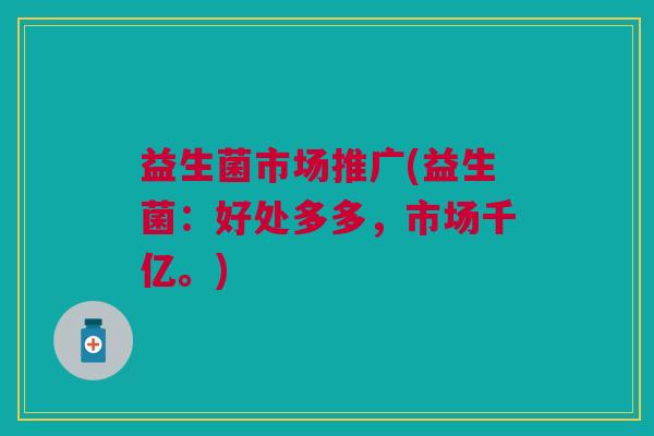 益生菌市场推广(益生菌:好处多多,市场千亿。) 益生菌市场推广(益生菌:好处多多,市场千亿。)