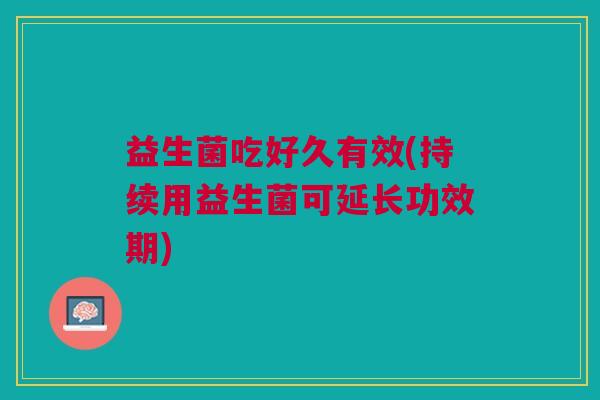 益生菌吃好久有效(持续用益生菌可延长功效期)