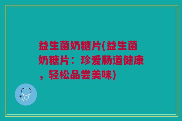 益生菌奶糖片(益生菌奶糖片:珍爱肠道健康,轻松品尝美味)