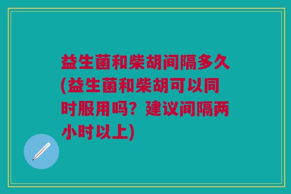 益生菌和柴胡间隔多久(益生菌和柴胡可以同时服用吗?建议间隔两小时以上) 益生菌和柴胡间隔多久(益生菌和柴胡可以同时服用吗?建议间隔两小时以上)