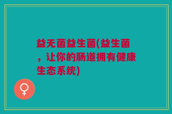 益无菌益生菌(益生菌,让你的肠道拥有健康生态系统)