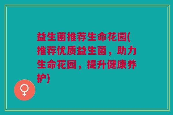 益生菌推荐生命花园(推荐优质益生菌,助力生命花园,提升健康养护)