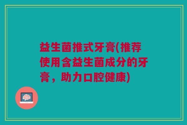 益生菌推式牙膏(推荐使用含益生菌成分的牙膏,助力口腔健康)
