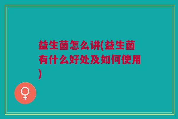 益生菌怎么讲(益生菌有什么好处及如何使用) 益生菌怎么讲(益生菌有什么好处及如何使用)
