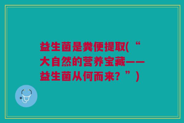 益生菌是粪便提取(“大自然的营养宝藏——益生菌从何而来?”)