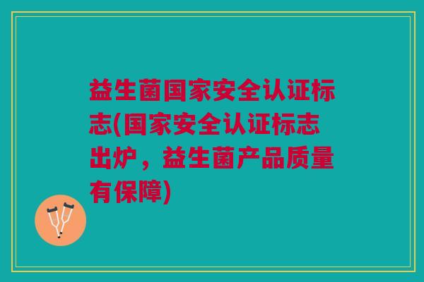 益生菌国家安全认证标志(国家安全认证标志出炉,益生菌产品质量有保障)