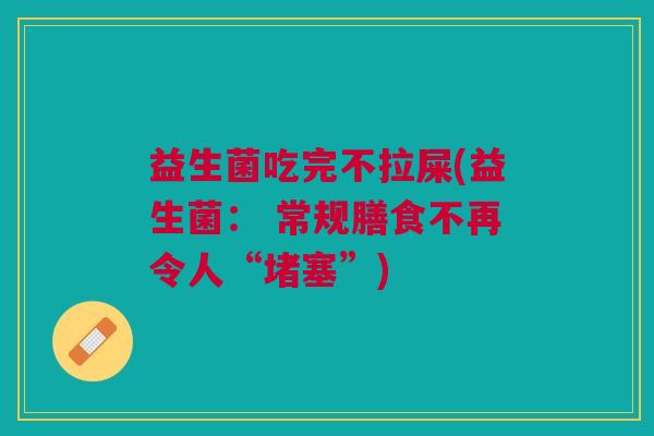 益生菌吃完不拉屎(益生菌: 常规膳食不再令人“堵塞”)