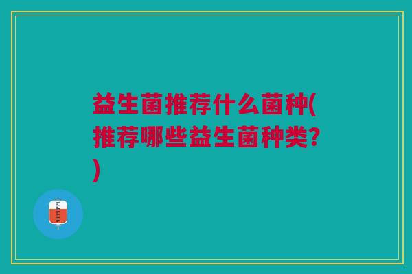益生菌推荐什么菌种(推荐哪些益生菌种类？)