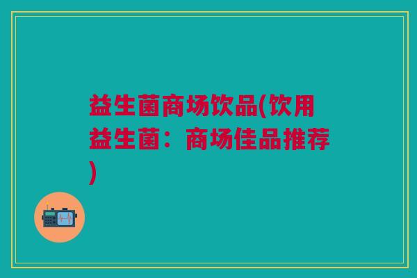 益生菌商场饮品(饮用益生菌:商场佳品推荐) 益生菌商场饮品(饮用益生菌:商场佳品推荐)