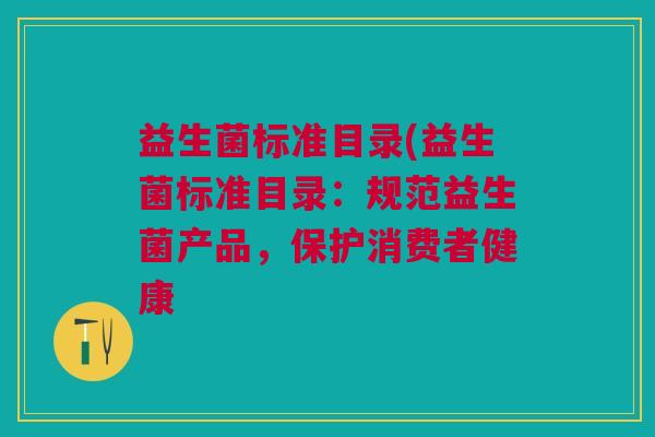 益生菌标准目录(益生菌标准目录:规范益生菌产品,保护消费者健康 益生菌标准目录(益生菌标准目录:规范益生菌产品,保护消费者健康