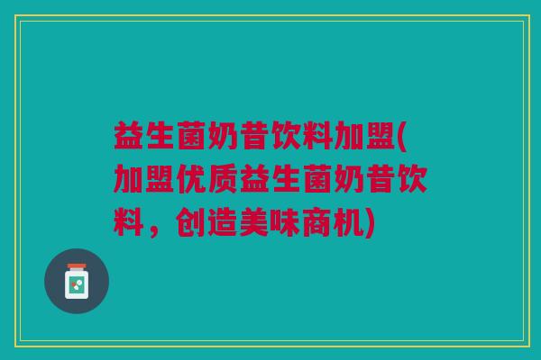 益生菌奶昔饮料加盟(加盟优质益生菌奶昔饮料,创造美味商机)