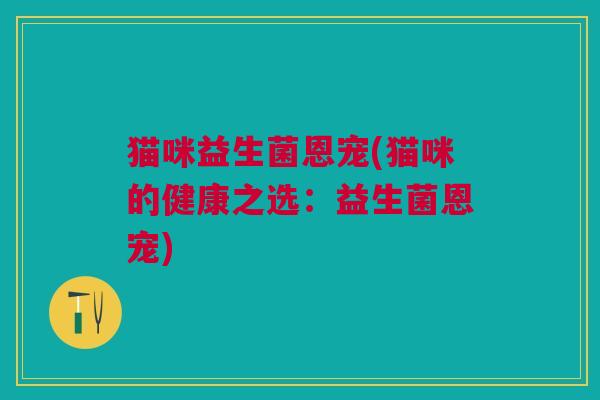 猫咪益生菌恩宠(猫咪的健康之选:益生菌恩宠)