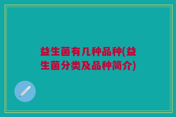益生菌有几种品种(益生菌分类及品种简介) 益生菌有几种品种(益生菌分类及品种简介)
