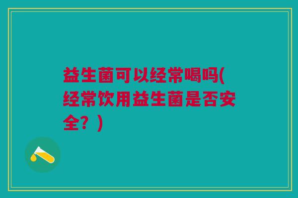 益生菌可以经常喝吗(经常饮用益生菌是否安全?)