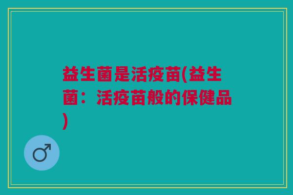 益生菌是活疫苗(益生菌:活疫苗般的保健品) 益生菌是活疫苗(益生菌:活疫苗般的保健品)