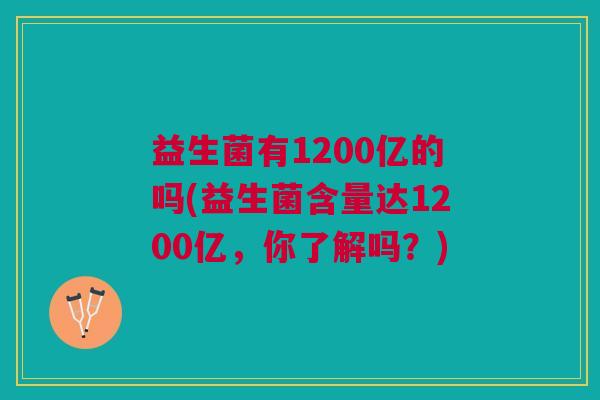 益生菌有1200亿的吗(益生菌含量达1200亿,你了解吗?) 益生菌有1200亿的吗(益生菌含量达1200亿,你了解吗?)