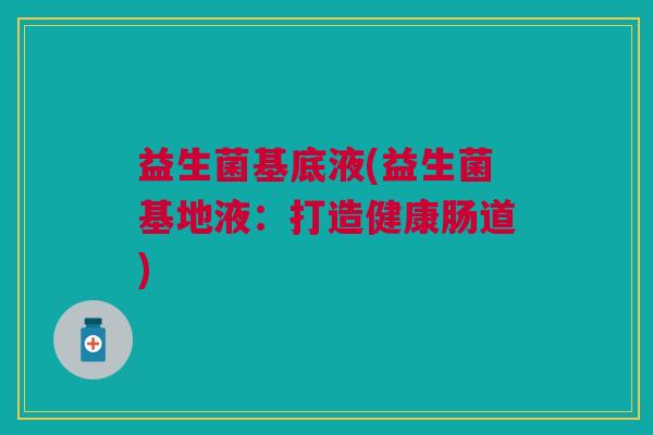 益生菌基底液(益生菌基地液：打造健康肠道)