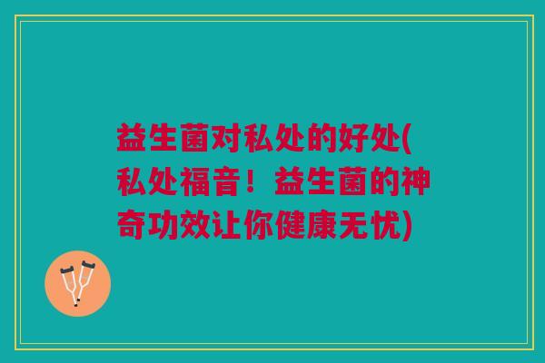 益生菌对私处的好处(私处福音!益生菌的神奇功效让你健康无忧)