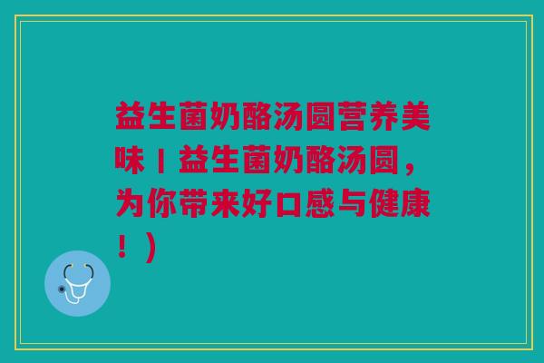 益生菌奶酪汤圆营养美味丨益生菌奶酪汤圆,为你带来好口感与健康!)