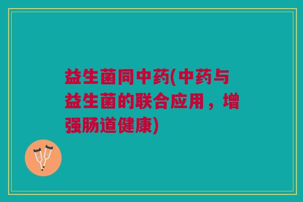 益生菌同中药(中药与益生菌的联合应用,增强肠道健康)