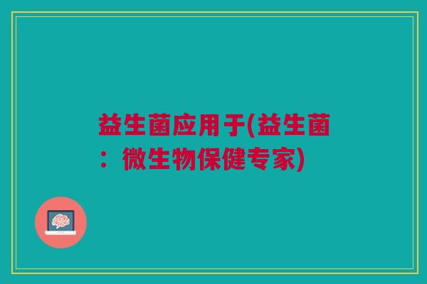 益生菌应用于(益生菌:微生物保健专家) 益生菌应用于(益生菌:微生物保健专家)