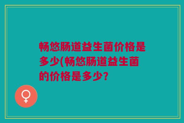 畅悠肠道益生菌价格是多少(畅悠肠道益生菌的价格是多少?