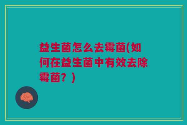 益生菌怎么去霉菌(如何在益生菌中有效去除霉菌?) 益生菌怎么去霉菌(如何在益生菌中有效去除霉菌?)