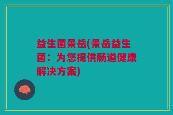 益生菌景岳(景岳益生菌:为您提供肠道健康解决方案)