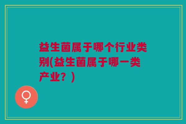 益生菌属于哪个行业类别(益生菌属于哪一类产业?)