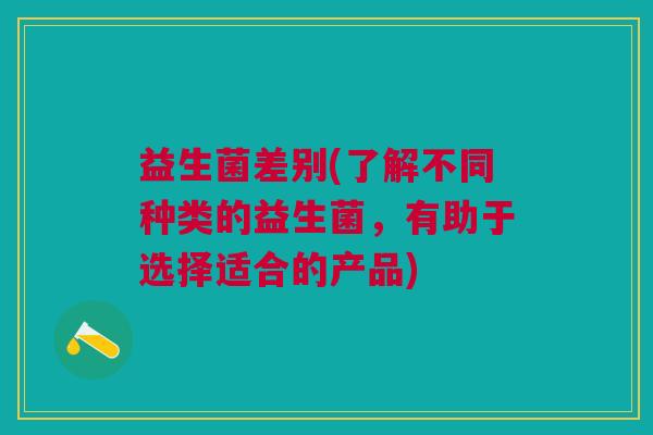 益生菌差别(了解不同种类的益生菌,有助于选择适合的产品) 益生菌差别(了解不同种类的益生菌,有助于选择适合的产品)