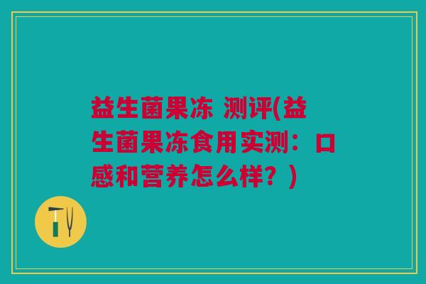益生菌果冻 测评(益生菌果冻食用实测：口感和营养怎么样？)