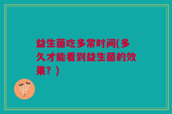 益生菌吃多常时间(多久才能看到益生菌的效果?)