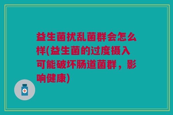 益生菌扰乱菌群会怎么样(益生菌的过度摄入可能破坏肠道菌群，影响健康)