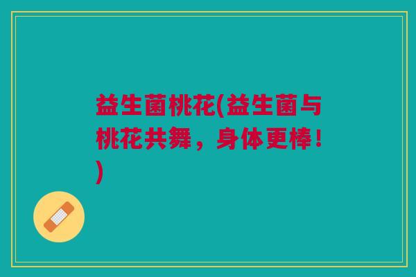 益生菌桃花(益生菌与桃花共舞,身体更棒!)