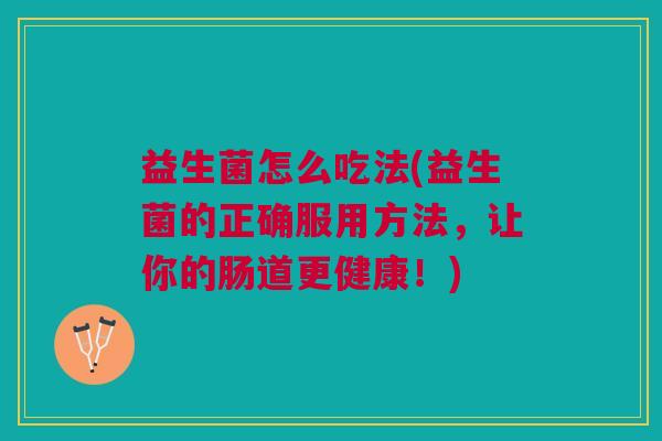 益生菌怎么吃法(益生菌的正确服用方法,让你的肠道更健康!)