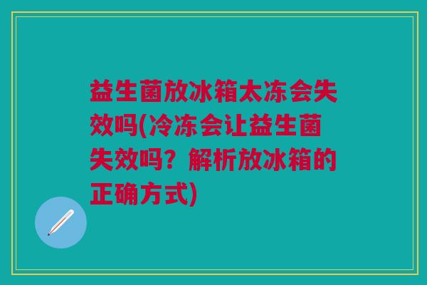 益生菌放冰箱太冻会失效吗(冷冻会让益生菌失效吗?解析放冰箱的正确方式)