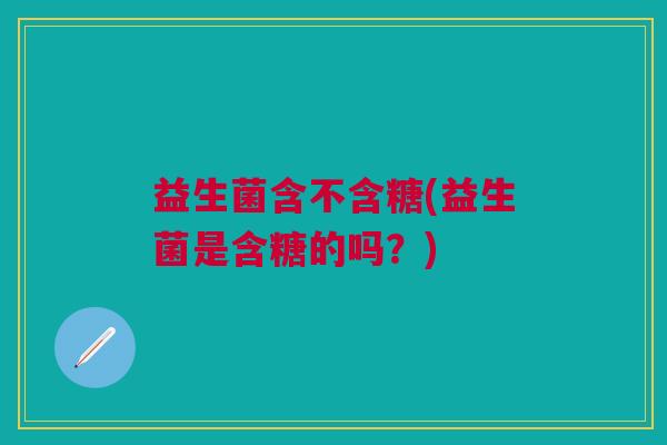 益生菌含不含糖(益生菌是含糖的吗?)