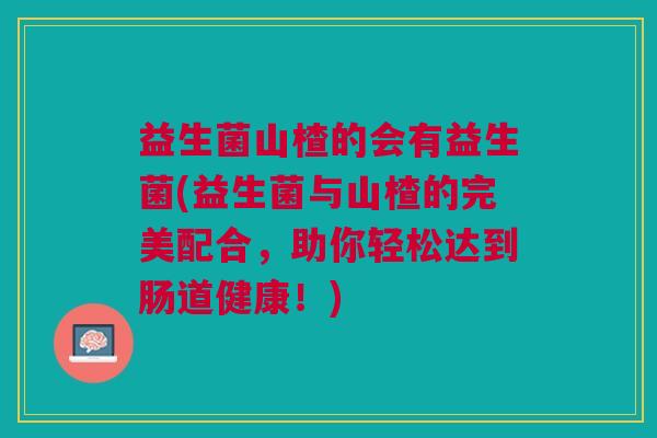 益生菌山楂的会有益生菌(益生菌与山楂的完美配合,助你轻松达到肠道健康!)