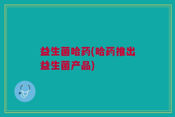 益生菌哈药(哈药推出益生菌产品) 益生菌哈药(哈药推出益生菌产品)
